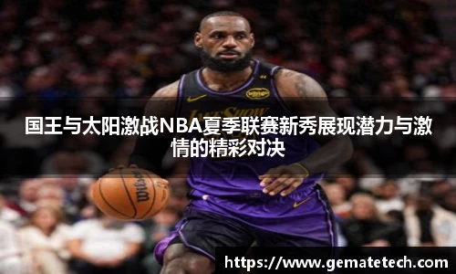 国王与太阳激战NBA夏季联赛新秀展现潜力与激情的精彩对决