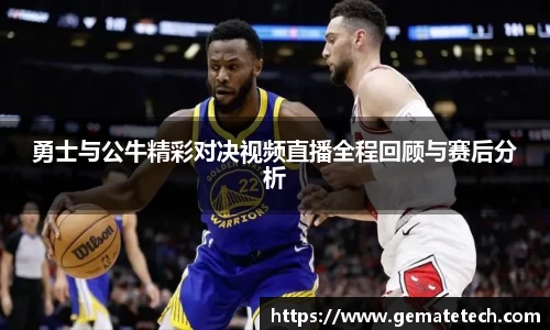 勇士与公牛精彩对决视频直播全程回顾与赛后分析