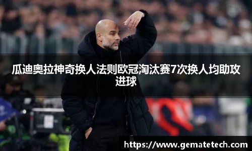 瓜迪奥拉神奇换人法则欧冠淘汰赛7次换人均助攻进球