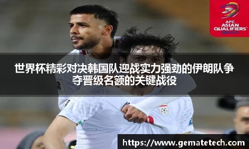 世界杯精彩对决韩国队迎战实力强劲的伊朗队争夺晋级名额的关键战役