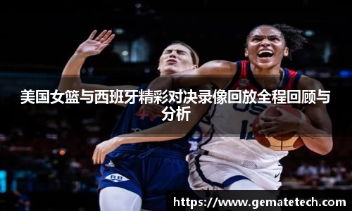 美国女篮与西班牙精彩对决录像回放全程回顾与分析