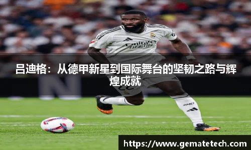 吕迪格:从德甲新星到国际舞台的坚韧之路与辉煌成就